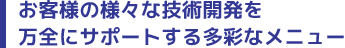 お客様の様々な技術開発を万全にサポートする多彩なメニュー